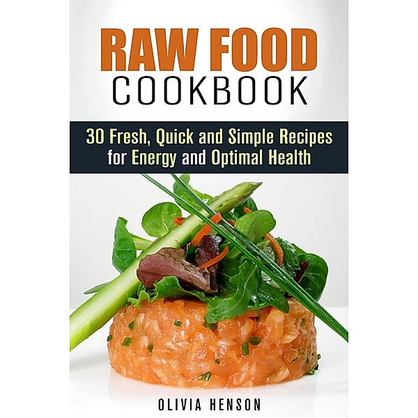 Raw Food Cookbook: 30 Fresh, Quick and Simple Recipes for Energy and Optimal Health (Natural Food) / Natural Food, Olivia Henson