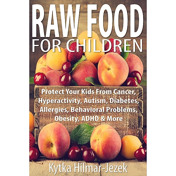 Raw Food for Children: Protect Your Child from Cancer, Hyperactivity, Autism, Diabetes, Allergies, Behavioral Problems, Obesity, ADHD & More, Kytka Hilmar-Jezek