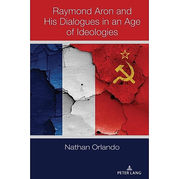 Raymond Aron and His Dialogues in an Age of Ideologies, Nathan Orlando