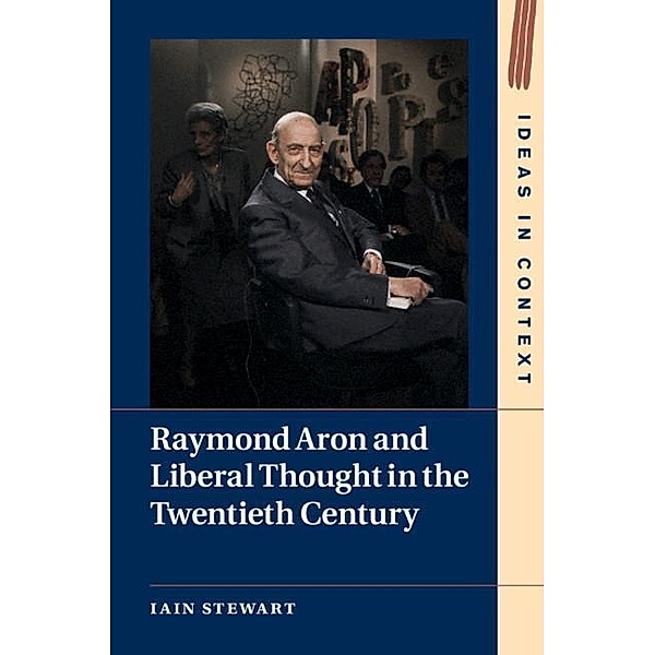 Raymond Aron and Liberal Thought in the Twentieth Century / Ideas in Context, Iain Stewart