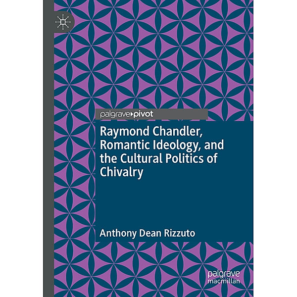Raymond Chandler, Romantic Ideology, and the Cultural Politics of Chivalry, Anthony Dean Rizzuto