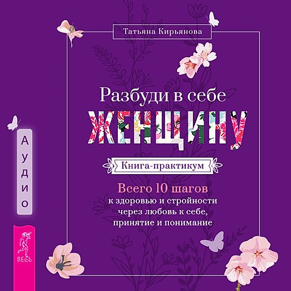 Razbudi v sebe ZHenshchinu. Kniga-praktikum. Vsego 10 shagov k zdorov'yu i strojnosti cherez lyubov' k sebe, prinyatie i ponimanie, Tat'yana Kir'yanova