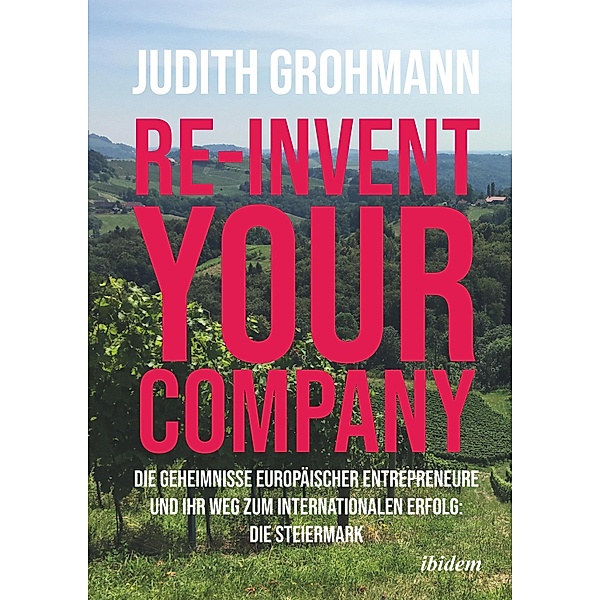 Re-invent your company: Die Geheimnisse europäischer Entrepreneure und ihr Weg zum internationalen Erfolg, Judith Grohmann