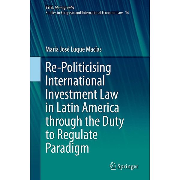 Re-Politicising International Investment Law in Latin America through the Duty to Regulate Paradigm / European Yearbook of International Economic Law Bd.14, María José Luque Macías