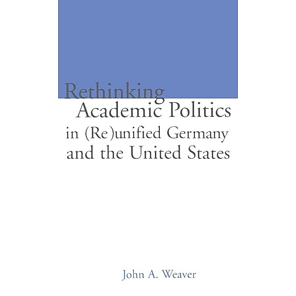 Re-thinking Academic Politics in (Re)unified Germany and the United States, John A. Weaver