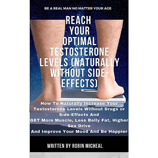 Reach Your Optimal Testosterone Levels (Naturally without Side-Effect): How To Naturally Increase Your Testosterone Levels Without Drugs Or Side Effects And Get More Muscle, Less Belly Fat, Higher Sex Drive and Improve Your Mood and Be Happier., Robin Micheal