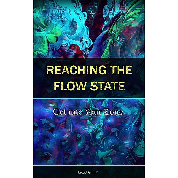 Reaching the Flow State: Get into Your Zone: The Practical Psychology to Peak Performance, Eetu J. Griffith