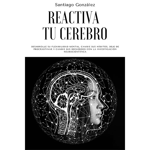Reactiva tu cerebro: Desarrolle su flexibilidad mental, cambie sus hábitos, deje de procrastinar y cambie sus recuerdos con la investigación neurocientífica, Santiago González
