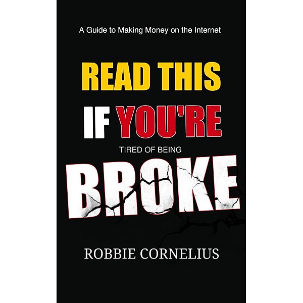 Read This if You're Tired Of Being Broke - A Guide to Making Money on the Internet, Robbie Cornelius