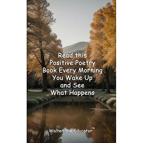 Read this Positive Poetry Book Every Morning You Wake Up and See What Happens / Read this Poetry Book Series, Walter the Educator