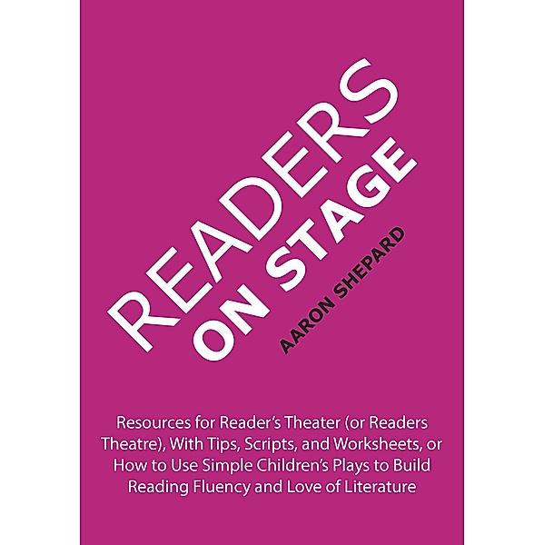 Readers on Stage: Resources for Reader's Theater (or Readers Theatre), With Tips, Scripts, and Worksheets, or How to Use Simple Children's Plays to Build Reading Fluency and Love of Literature, Aaron Shepard