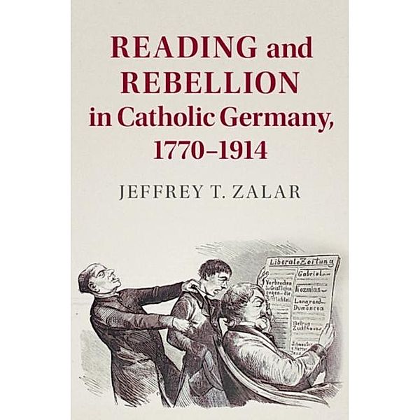 Reading and Rebellion in Catholic Germany, 1770-1914, Jeffrey T. Zalar