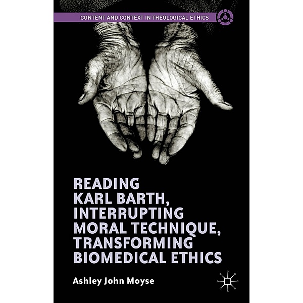 Reading Karl Barth, Interrupting Moral Technique, Transforming Biomedical Ethics / Content and Context in Theological Ethics, Ashley John Moyse