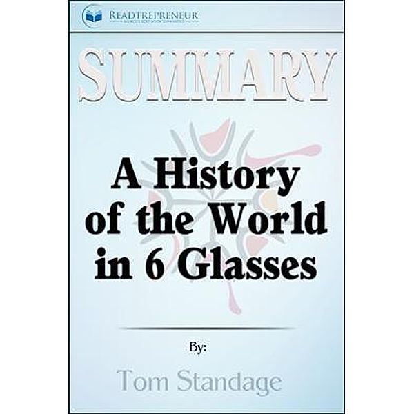Readtrepreneur Publishing: Summary of A History of the World in 6 Glasses by Tom Standage, Readtrepreneur Publishing