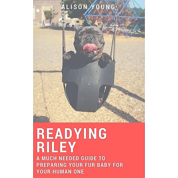 Readying Riley: A Much Needed Guide to Preparing Your Fur Baby for Your Human One, Alison Young