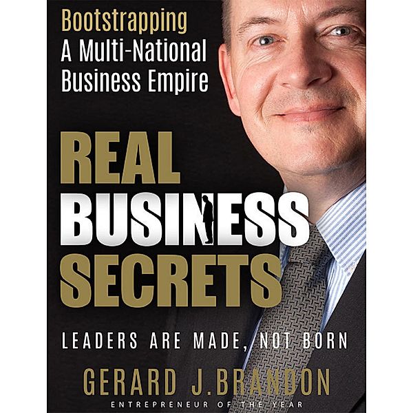Real Business Secrets: Bootstrapping a Multi National Business Empire: Leaders Are Made, Not Born, Gerard J. Brandon