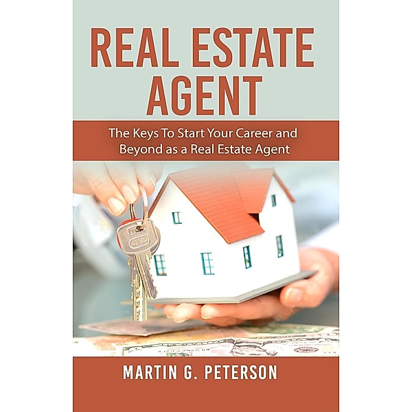 Real Estate Agent: The Keys To Start Your Career and Beyond as a Real Estate Agent, Martin G. Peterson