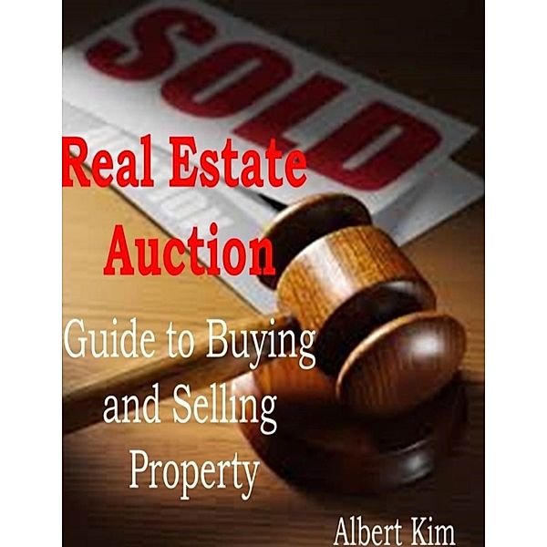 Real Estate Auction: Guide to Buying and Selling Property, Albert Kim