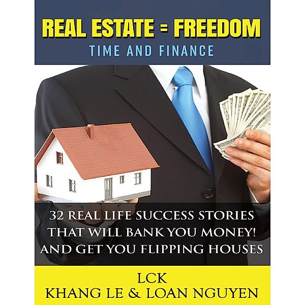 Real Estate = Freedom Time and Finance 32 Real Life Success Stories That Will Bank You Money! And Get You Flipping Houses, Loan Nguyen, Khang Le