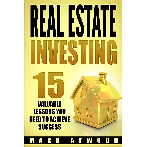 Real Estate Investing: 15 Valuable Lessons You Need To Achieve Success / Real Estate Investing, Mark Atwood