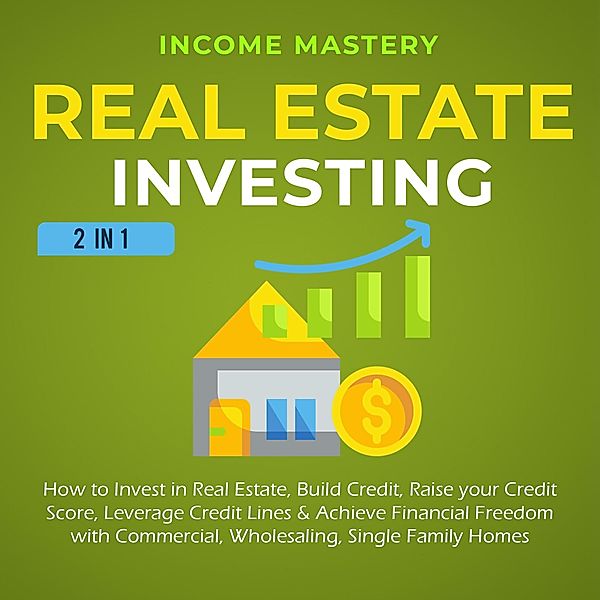 Real Estate Investing: 2 in 1: How to invest in real estate, build credit, raise your credit score, leverage credit lines & achieve financial freedom with commercial, wholesaling, single family homes, Income Mastery