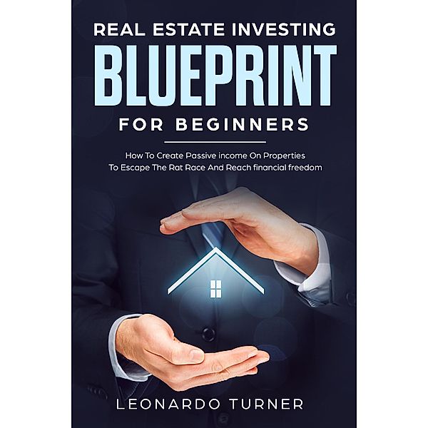 Real Estate Investing Blueprint For Beginners How To Create Passive Income On Properties To Escape The Rat Race And Reach Financial freedom, Leonardo Turner