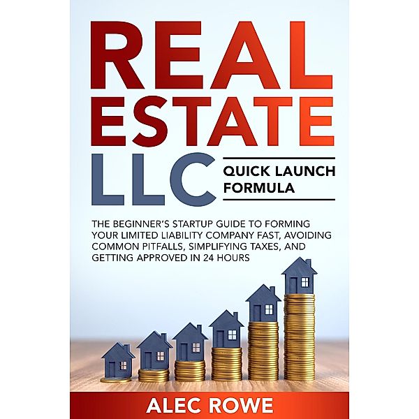 Real Estate LLC Quick Launch Formula The Beginner's Startup Guide to Forming Your Limited Liability Company Fast, Avoiding Common Pitfalls, Simplifying Taxes, and Getting Approved in 24 Hours, Alec Rowe