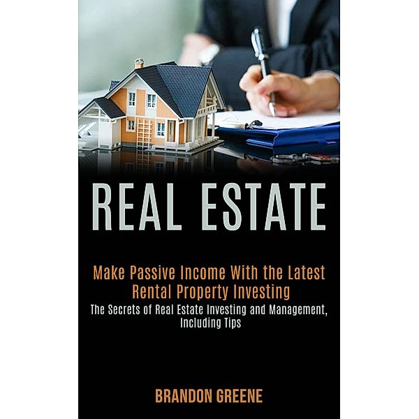 Real Estate: Make Passive Income With the Latest Rental Property Investing (the Secrets of Real Estate Investing and Management, Including Tips), Brandon Greene