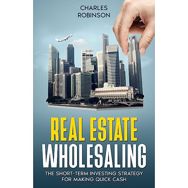 Real Estate Wholesaling: The Short-Term Investing Strategy for Making Quick Cash, Charles Robinson