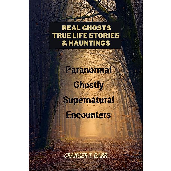 Real Ghosts, True-Life Stories, And Hauntings: Paranormal Ghostly Supernatural Encounters (Ghostly Encounters) / Ghostly Encounters, Granger T Barr