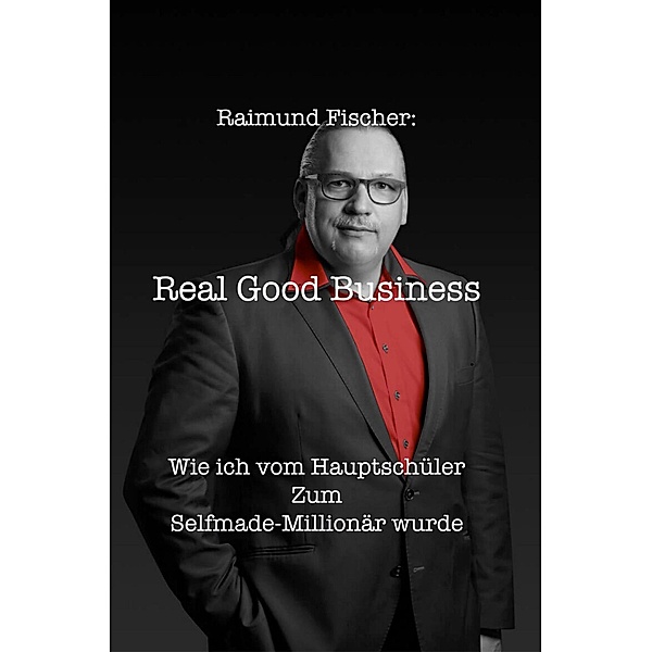 Real Good Business - Wie ich vom Hauptschu¨ler zum Selfmade-Millionär wurde, Raimund Fischer