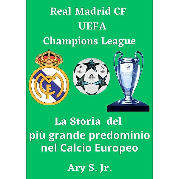 Real Madrid CF UEFA Champions  - La Storia del più grande predominio nel Calcio Europeo, Ary S.