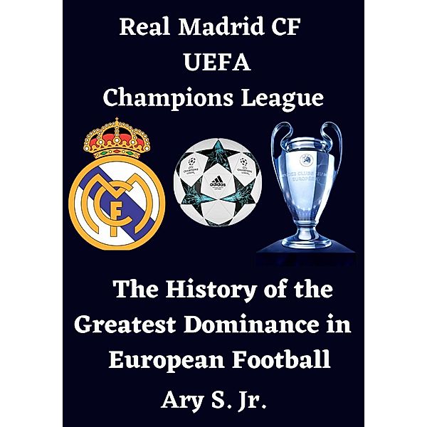 Real Madrid CF UEFA Champions League - The History of the Greatest Dominance in European Football, Ary S.