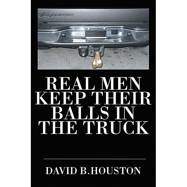 Real Men Keep Their Balls in the Truck, David B. Houston