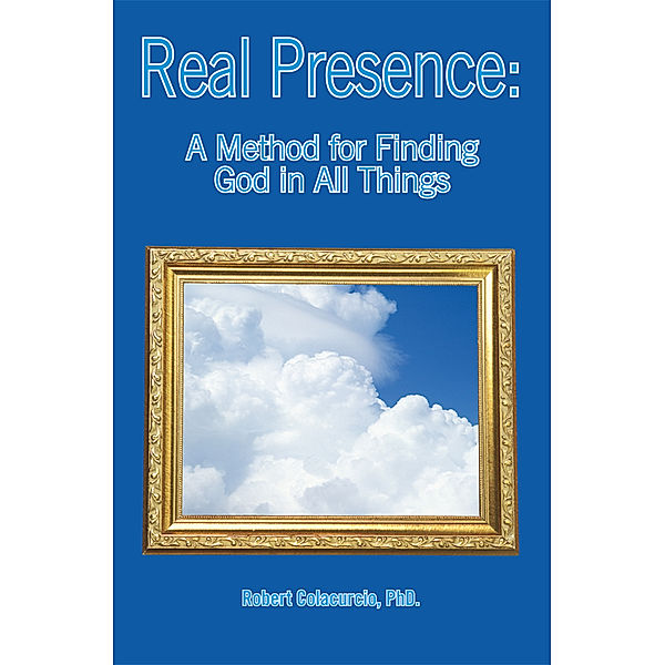 Real Presence: a Method for Finding God in All Things, Robert Colacurcio PhD