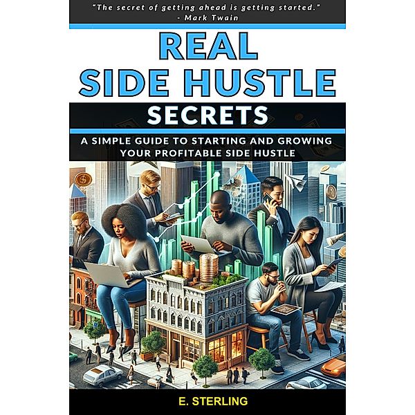 Real Side Hustle Secrets How To Start and Grow a Successful Side Hustle., E. Sterling