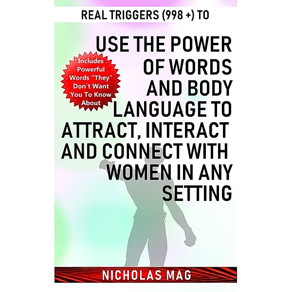 Real Triggers (998 +) to Use the Power of Words and Body Language to Attract, Interact and Connect with Women in Any Setting, Nicholas Mag