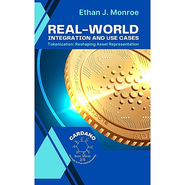 Real-World Integration and Use Cases: Tokenization: Reshaping Asset Representation (Cardano: The Path to True Interoperability, #2) / Cardano: The Path to True Interoperability, Ethan J. Monroe