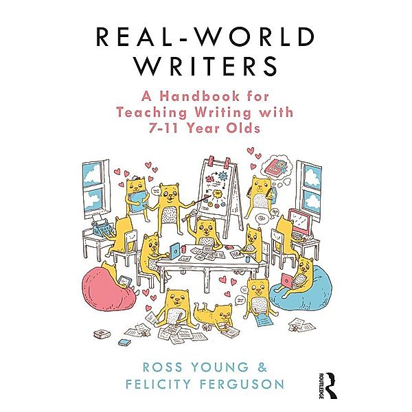 Real-World Writers: A Handbook for Teaching Writing with 7-11 Year Olds, Ross Young, Felicity Ferguson