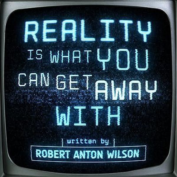 Reality Is What You Can Get Away With, Robert Anton Wilson