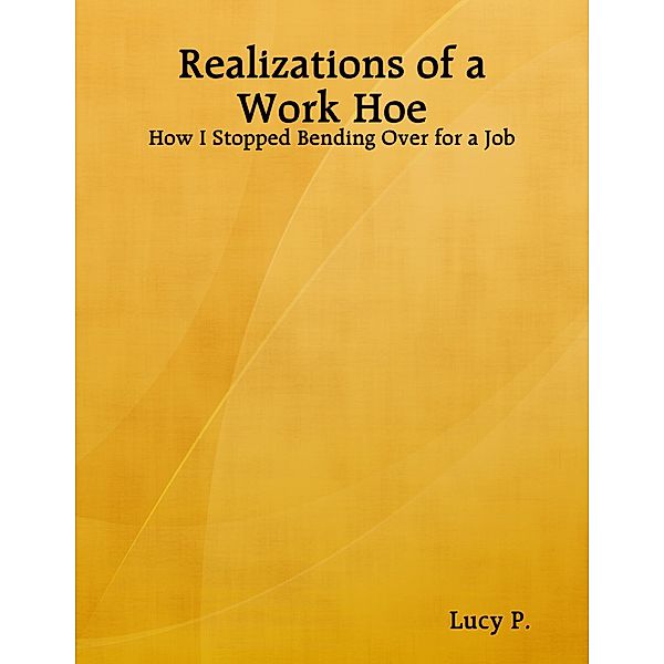 Realizations of a Work Hoe - How I Stopped Bending Over for a Job, Lucy P.