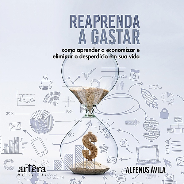 Reaprenda a Gastar: Como Aprender a Economizar e Eliminar o Desperdício em Sua Vida, Alfenus José de Ávila
