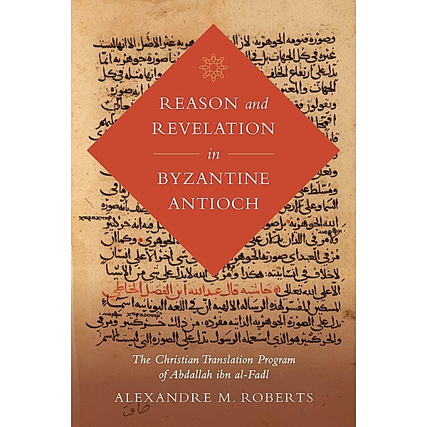 Reason and Revelation in Byzantine Antioch / Berkeley Series in Postclassical Islamic Scholarship Bd.3, Alexandre M. Roberts