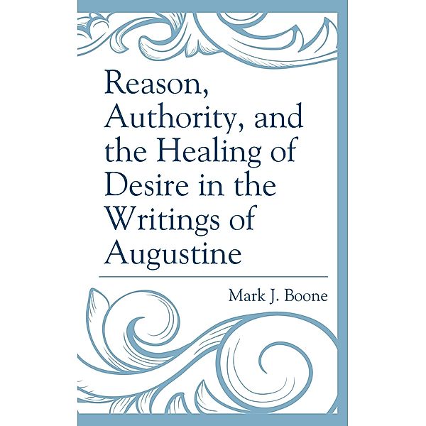 Reason, Authority, and the Healing of Desire in the Writings of Augustine, Mark J. Boone