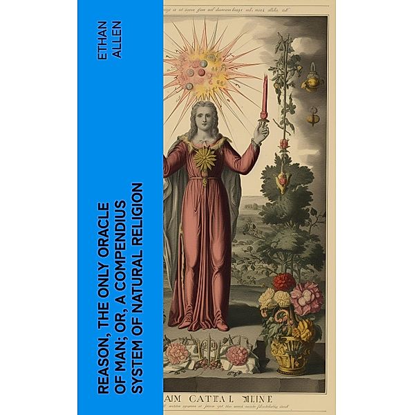 Reason, the Only Oracle of Man; Or, A Compendius System of Natural Religion, Ethan Allen