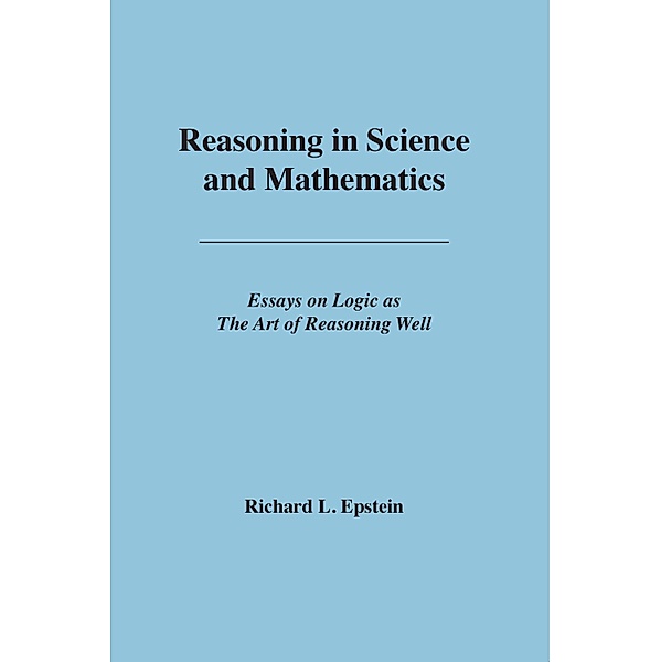 Reasoning in Science and Mathematics / Essays on Logic as the Art of Reasoning Well, Richard L Epstein