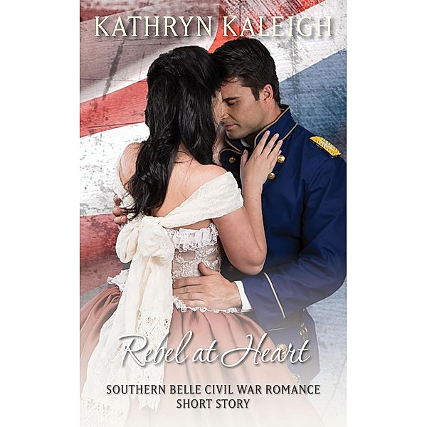 Rebel at Heart: A Southern Belle Civil War Romance Short Story, Kathryn Kaleigh