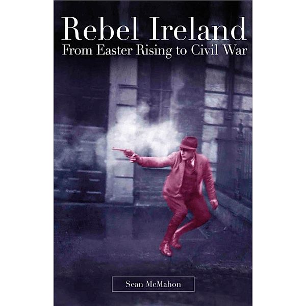 Rebel Ireland:From Easter Rising to Civil War, Sean McMahon