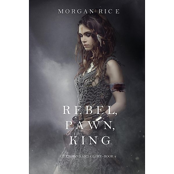 Rebel, Pawn, King (Of Crowns and Glory-Book 4) / Of Crowns and Glory, Morgan Rice