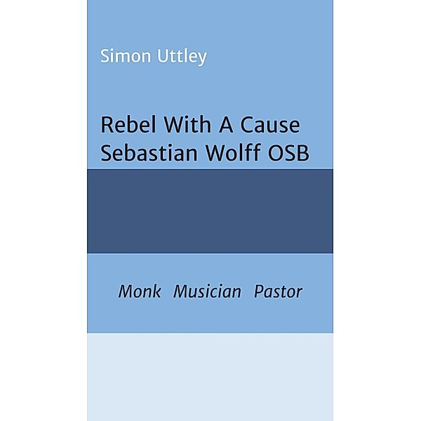 Rebel With A Cause - Sebastian Wolff OSB, Simon Uttley, A. H. Claire